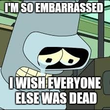 Bender is great. | I'M SO EMBARRASSED; I WISH EVERYONE ELSE WAS DEAD | image tagged in bender | made w/ Imgflip meme maker