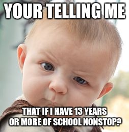 schooling
 | YOUR TELLING ME; THAT IF I HAVE 13 YEARS OR MORE OF SCHOOL NONSTOP? | image tagged in memes,skeptical baby,school,high school | made w/ Imgflip meme maker