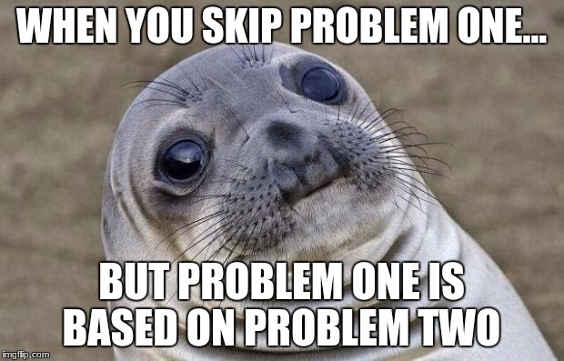 Awkward Moment Sealion | WHEN YOU SKIP PROBLEM ONE... BUT PROBLEM ONE IS BASED ON PROBLEM TWO | image tagged in memes,awkward moment sealion | made w/ Imgflip meme maker
