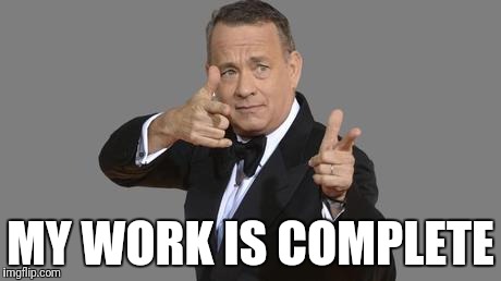 Tom Hanks | MY WORK IS COMPLETE | image tagged in tom hanks | made w/ Imgflip meme maker