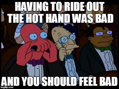 You Should Feel Bad Zoidberg Meme | HAVING TO RIDE OUT THE HOT HAND WAS BAD; AND YOU SHOULD FEEL BAD | image tagged in memes,you should feel bad zoidberg | made w/ Imgflip meme maker