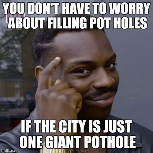 You don't have to worry  | YOU DON'T HAVE TO WORRY ABOUT FILLING POT HOLES; IF THE CITY IS JUST ONE GIANT POTHOLE | image tagged in you don't have to worry | made w/ Imgflip meme maker