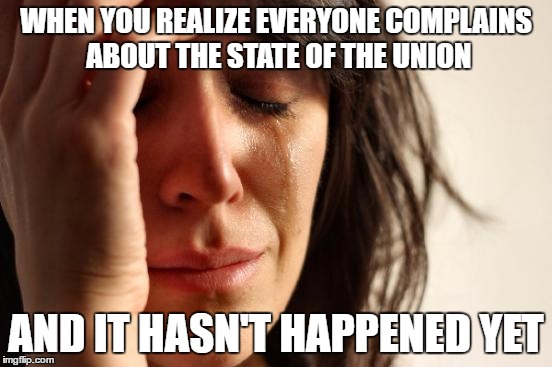 First World Problems Meme | WHEN YOU REALIZE EVERYONE COMPLAINS ABOUT THE STATE OF THE UNION AND IT HASN'T HAPPENED YET | image tagged in memes,first world problems | made w/ Imgflip meme maker