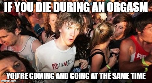 Sudden Clarity Clarence Meme | IF YOU DIE DURING AN ORGASM; YOU'RE COMING AND GOING AT THE SAME TIME | image tagged in memes,sudden clarity clarence | made w/ Imgflip meme maker