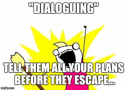 X All The Y Meme | "DIALOGUING" TELL THEM ALL YOUR PLANS BEFORE THEY ESCAPE... | image tagged in memes,x all the y | made w/ Imgflip meme maker