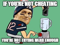 Tom Brady, and the Patriots | IF YOU'RE NOT CHEATING; YOU'RE NOT TRYING HARD ENOUGH | image tagged in tom brady,new england patriots,nfl,nfl memes | made w/ Imgflip meme maker