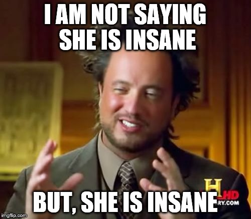 Ancient Aliens Meme | I AM NOT SAYING SHE IS INSANE BUT, SHE IS INSANE | image tagged in memes,ancient aliens | made w/ Imgflip meme maker