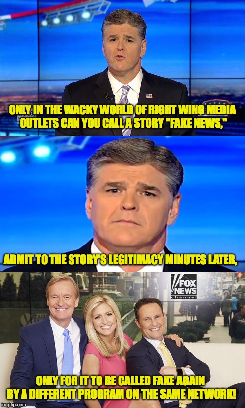 Faux News | ONLY IN THE WACKY WORLD OF RIGHT WING MEDIA OUTLETS CAN YOU CALL A STORY "FAKE NEWS,"; ADMIT TO THE STORY'S LEGITIMACY MINUTES LATER, ONLY FOR IT TO BE CALLED FAKE AGAIN BY A DIFFERENT PROGRAM ON THE SAME NETWORK! | image tagged in fox news,sean hannity,fake news,donald trump,robert mueller | made w/ Imgflip meme maker