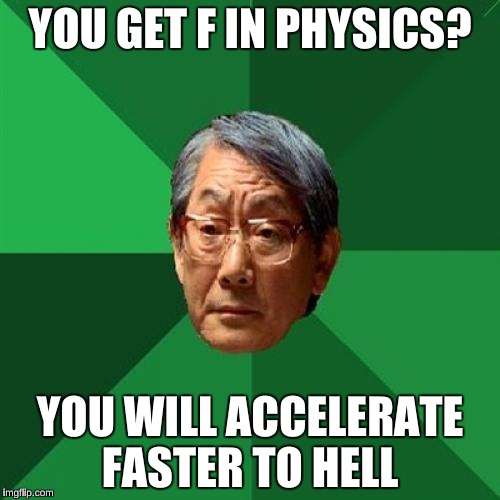 High Expectations Asian Father Meme | YOU GET F IN PHYSICS? YOU WILL ACCELERATE FASTER TO HELL | image tagged in memes,high expectations asian father | made w/ Imgflip meme maker