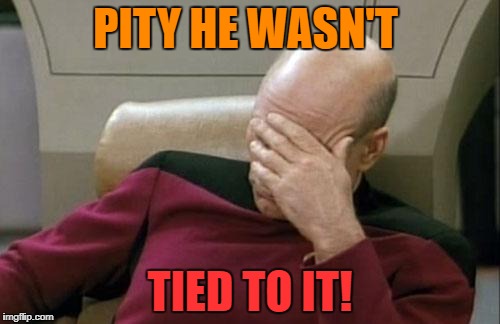 Captain Picard Facepalm Meme | PITY HE WASN'T TIED TO IT! | image tagged in memes,captain picard facepalm | made w/ Imgflip meme maker