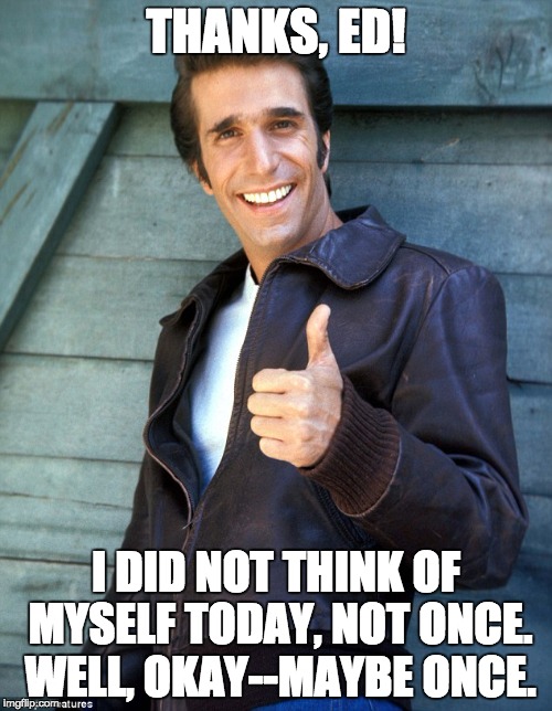 Fonzie | THANKS, ED! I DID NOT THINK OF MYSELF TODAY, NOT ONCE. WELL, OKAY--MAYBE ONCE. | image tagged in fonzie | made w/ Imgflip meme maker
