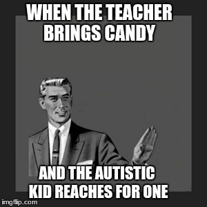 Kill Yourself Guy Meme | WHEN THE TEACHER BRINGS CANDY; AND THE AUTISTIC KID REACHES FOR ONE | image tagged in memes,kill yourself guy | made w/ Imgflip meme maker