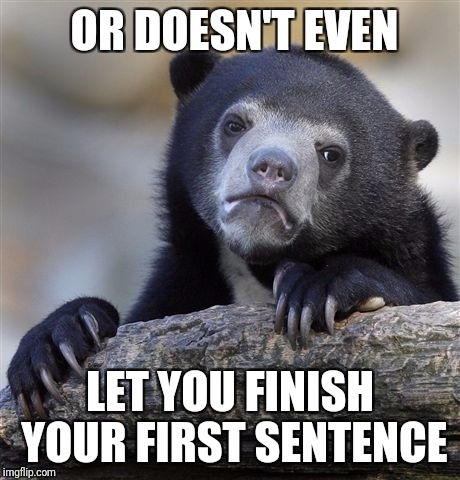Confession Bear Meme | OR DOESN'T EVEN LET YOU FINISH YOUR FIRST SENTENCE | image tagged in memes,confession bear | made w/ Imgflip meme maker