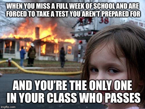 Disaster Girl Meme | WHEN YOU MISS A FULL WEEK OF SCHOOL AND ARE FORCED TO TAKE A TEST YOU AREN’T PREPARED FOR AND YOU’RE THE ONLY ONE IN YOUR CLASS WHO PASSES | image tagged in memes,disaster girl | made w/ Imgflip meme maker