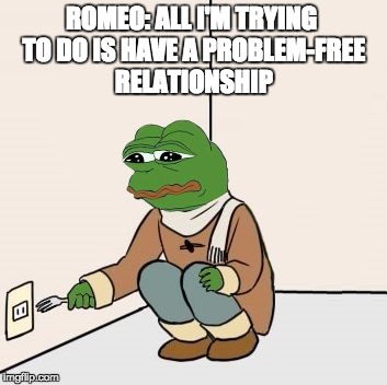 Pepe the frog Fork | ROMEO: ALL I'M TRYING TO DO IS HAVE A PROBLEM-FREE RELATIONSHIP | image tagged in pepe the frog fork | made w/ Imgflip meme maker