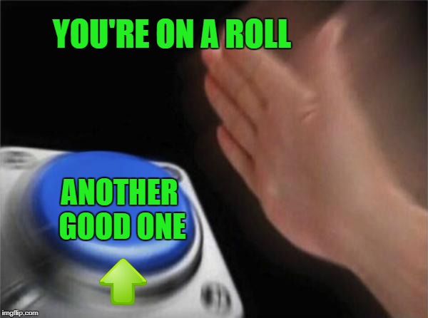 Blank Nut Button Meme | ANOTHER GOOD ONE YOU'RE ON A ROLL | image tagged in memes,blank nut button | made w/ Imgflip meme maker