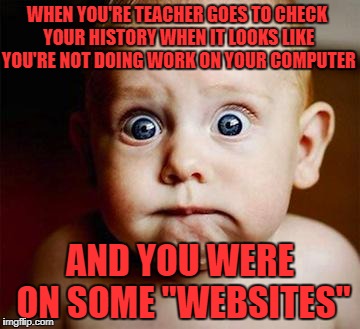 Scared Baby | WHEN YOU'RE TEACHER GOES TO CHECK YOUR HISTORY WHEN IT LOOKS LIKE YOU'RE NOT DOING WORK ON YOUR COMPUTER; AND YOU WERE ON SOME "WEBSITES" | image tagged in scared baby,memes,teacher,websites,computer,browser history | made w/ Imgflip meme maker