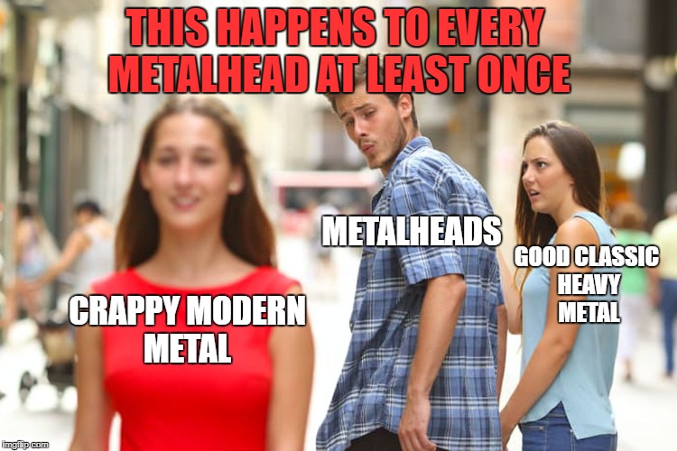 Distracted Boyfriend | THIS HAPPENS TO EVERY METALHEAD AT LEAST ONCE; METALHEADS; GOOD CLASSIC HEAVY METAL; CRAPPY MODERN METAL | image tagged in memes,distracted boyfriend,heavy metal,metalhead,modern,classic | made w/ Imgflip meme maker