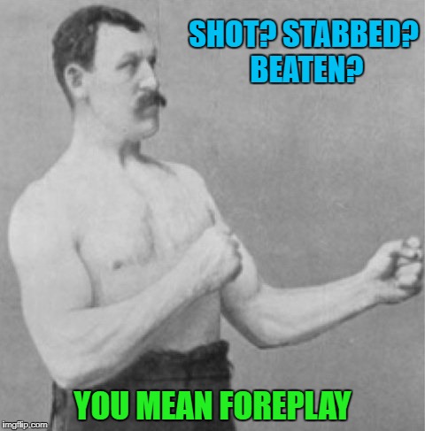 Thanks to DrSarcasm for inspiring this meme. | SHOT? STABBED? BEATEN? YOU MEAN FOREPLAY | image tagged in memes,overly manly man,funny,overly manly good time | made w/ Imgflip meme maker