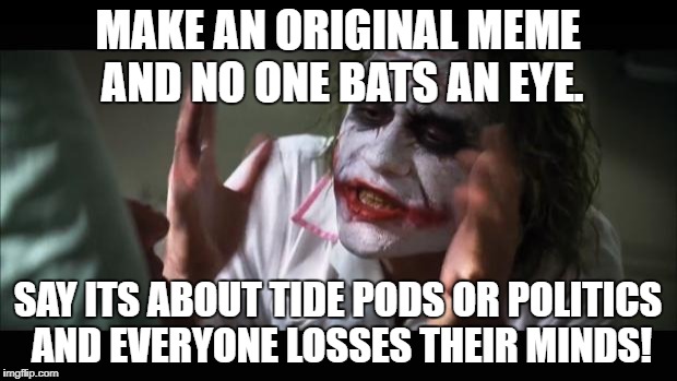 And everybody loses their minds Meme | MAKE AN ORIGINAL MEME AND NO ONE BATS AN EYE. SAY ITS ABOUT TIDE PODS OR POLITICS AND EVERYONE LOSSES THEIR MINDS! | image tagged in memes,and everybody loses their minds | made w/ Imgflip meme maker