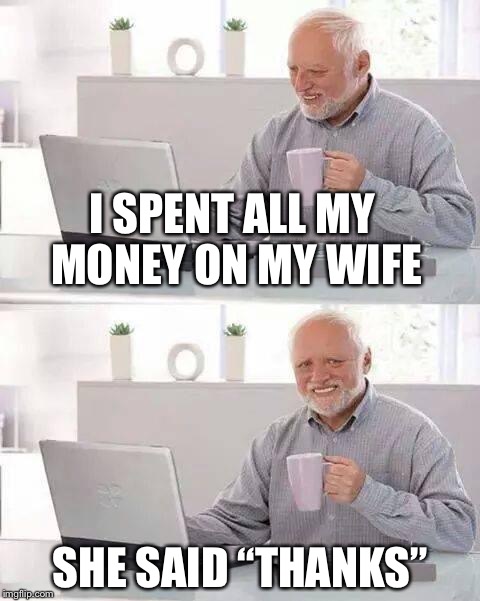Hide the Pain Harold Meme | I SPENT ALL MY MONEY ON MY WIFE; SHE SAID “THANKS” | image tagged in memes,hide the pain harold | made w/ Imgflip meme maker