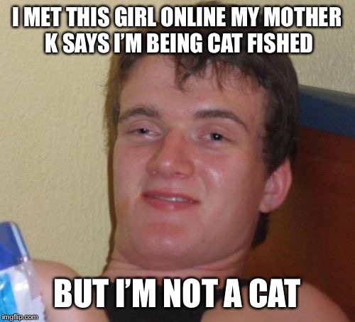 10 Guy Meme | I MET THIS GIRL ONLINE MY MOTHER K SAYS I’M BEING CAT FISHED; BUT
I’M NOT A CAT | image tagged in memes,10 guy | made w/ Imgflip meme maker