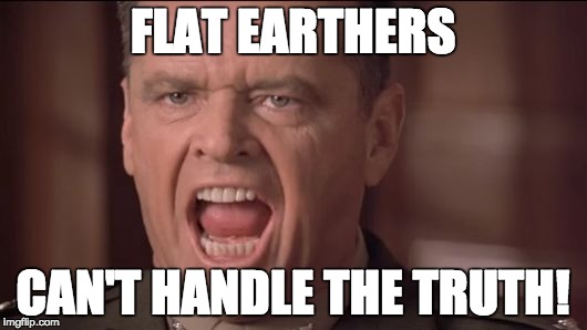 Flat Earthers can't handle the truth. | FLAT EARTHERS; CAN'T HANDLE THE TRUTH! | image tagged in you can't handle the truth,flat earth,earth is round you idiots,only a synth believes in a flat earth,a few good men | made w/ Imgflip meme maker
