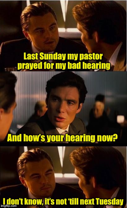 Did you hear the one about the bad pun? | Last Sunday my pastor prayed for my bad hearing; And how’s your hearing now? I don’t know, it’s not ‘till next Tuesday | image tagged in memes,inception,bad pun,hearing | made w/ Imgflip meme maker