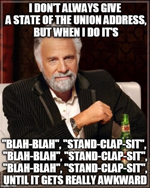And Sometimes, I Even Clap for Myself Too | I DON'T ALWAYS GIVE A STATE OF THE UNION ADDRESS, BUT WHEN I DO IT'S; "BLAH-BLAH", "STAND-CLAP-SIT", "BLAH-BLAH", "STAND-CLAP-SIT", "BLAH-BLAH", "STAND-CLAP-SIT", UNTIL IT GETS REALLY AWKWARD | image tagged in memes,the most interesting man in the world | made w/ Imgflip meme maker