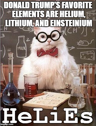 Chemistry Cat Blank | DONALD TRUMP'S FAVORITE ELEMENTS ARE HELIUM, LITHIUM, AND EINSTEINIUM; HeLiEs | image tagged in chemistry cat blank | made w/ Imgflip meme maker