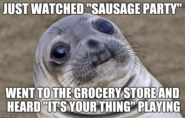 Those who have seen it will understand :I | JUST WATCHED "SAUSAGE PARTY"; WENT TO THE GROCERY STORE AND HEARD "IT'S YOUR THING" PLAYING | image tagged in memes,awkward moment sealion | made w/ Imgflip meme maker