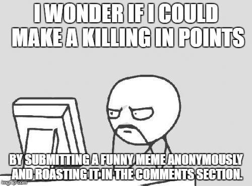 If people upvote the meme and the comment... | I WONDER IF I COULD MAKE A KILLING IN POINTS; BY SUBMITTING A FUNNY MEME ANONYMOUSLY AND ROASTING IT IN THE COMMENTS SECTION. | image tagged in memes,computer guy | made w/ Imgflip meme maker