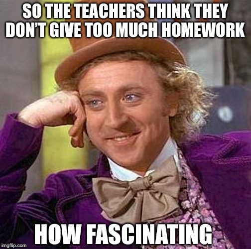Creepy Condescending Wonka | SO THE TEACHERS THINK THEY DON’T GIVE TOO MUCH HOMEWORK; HOW FASCINATING | image tagged in memes,creepy condescending wonka | made w/ Imgflip meme maker