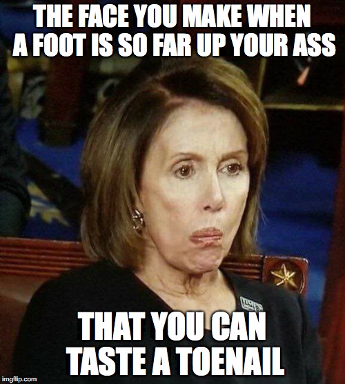 Nutty Nancy | THE FACE YOU MAKE WHEN A FOOT IS SO FAR UP YOUR ASS; THAT YOU CAN TASTE A TOENAIL | image tagged in nutty nancy,politics | made w/ Imgflip meme maker