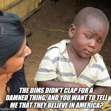 Third World Skeptical Kid Meme | THE DIMS DIDN'T CLAP FOR A DAMNED THING, AND YOU WANT TO TELL ME THAT THEY BELIEVE IN AMERICA? | image tagged in memes,third world skeptical kid | made w/ Imgflip meme maker