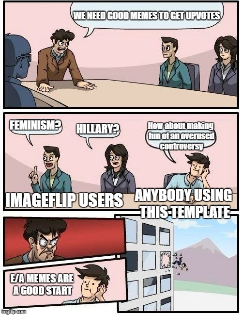 Stop using this template to over restate controversies  | WE NEED GOOD MEMES TO GET UPVOTES; FEMINISM? HILLARY? How about making fun of an overused controversy; IMAGEFLIP USERS; ANYBODY USING THIS TEMPLATE; E/A MEMES ARE A GOOD START | image tagged in memes,boardroom meeting suggestion | made w/ Imgflip meme maker