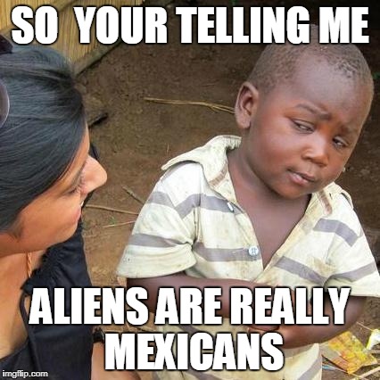 Third World Skeptical Kid Meme | SO  YOUR TELLING ME; ALIENS ARE REALLY MEXICANS | image tagged in memes,third world skeptical kid | made w/ Imgflip meme maker