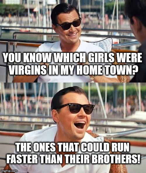 Leonardo Dicaprio Wolf Of Wall Street Meme | YOU KNOW WHICH GIRLS WERE VIRGINS IN MY HOME TOWN? THE ONES THAT COULD RUN FASTER THAN THEIR BROTHERS! | image tagged in memes,leonardo dicaprio wolf of wall street | made w/ Imgflip meme maker