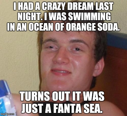 10 Guy Meme | I HAD A CRAZY DREAM LAST NIGHT. I WAS SWIMMING IN AN OCEAN OF ORANGE SODA. TURNS OUT IT WAS JUST A FANTA SEA. | image tagged in memes,10 guy,jbmemegeek,bad puns | made w/ Imgflip meme maker