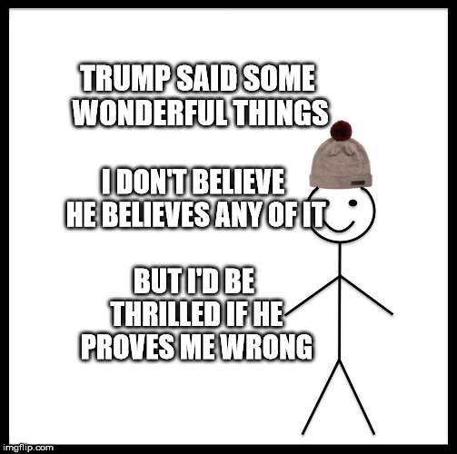 Be Like Bill | TRUMP SAID SOME WONDERFUL THINGS; I DON'T BELIEVE HE BELIEVES ANY OF IT; BUT I'D BE THRILLED IF HE PROVES ME WRONG | image tagged in memes,be like bill | made w/ Imgflip meme maker