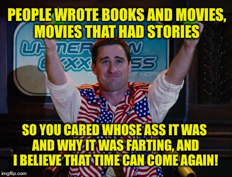 SO YOU CARED WHOSE ASS IT WAS AND WHY IT WAS FARTING, AND I BELIEVE THAT TIME CAN COME AGAIN! PEOPLE WROTE BOOKS AND MOVIES, MOVIES THAT HAD | made w/ Imgflip meme maker