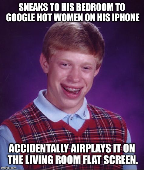 Bad Luck Brian | SNEAKS TO HIS BEDROOM TO GOOGLE HOT WOMEN ON HIS IPHONE; ACCIDENTALLY AIRPLAYS IT ON THE LIVING ROOM FLAT SCREEN. | image tagged in memes,bad luck brian | made w/ Imgflip meme maker