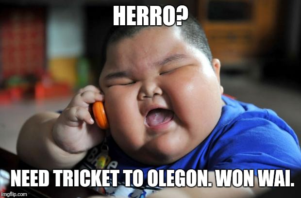 Fat Asian Kid | HERRO? NEED TRICKET TO OLEGON. WON WAI. | image tagged in fat asian kid | made w/ Imgflip meme maker