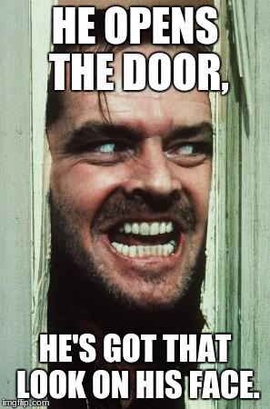 Here's Johnny Meme | HE OPENS THE DOOR, HE'S GOT THAT LOOK ON HIS FACE. | image tagged in memes,heres johnny | made w/ Imgflip meme maker