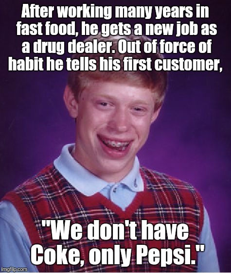 Bad Luck Brian Meme | After working many years in fast food, he gets a new job as a drug dealer. Out of force of habit he tells his first customer, "We don't have | image tagged in memes,bad luck brian | made w/ Imgflip meme maker