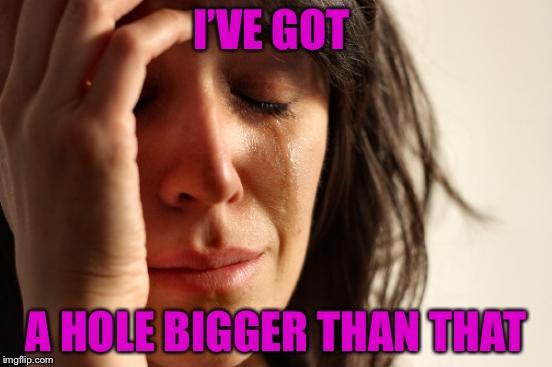 First World Problems Meme | I’VE GOT A HOLE BIGGER THAN THAT | image tagged in memes,first world problems | made w/ Imgflip meme maker
