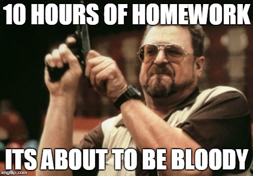 Am I The Only One Around Here Meme | 10 HOURS OF HOMEWORK; ITS ABOUT TO BE BLOODY | image tagged in memes,am i the only one around here | made w/ Imgflip meme maker