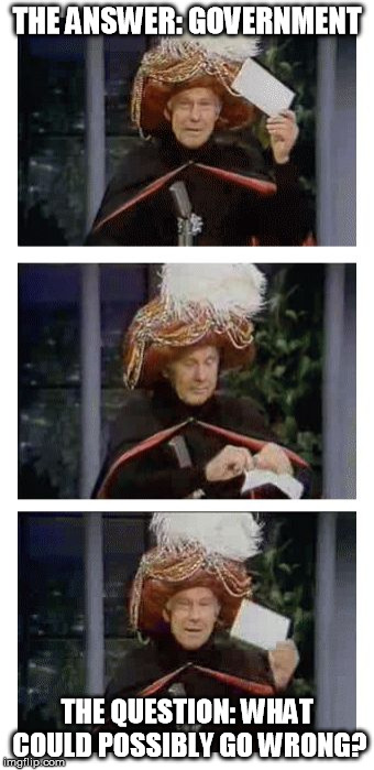 Carnac the Magnificent strikes again. | THE ANSWER: GOVERNMENT; THE QUESTION: WHAT COULD POSSIBLY GO WRONG? | image tagged in carnac the magnificent,memes,anarchy,big government | made w/ Imgflip meme maker