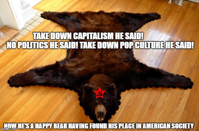 TAKE DOWN CAPITALISM HE SAID!               
 NO POLITICS HE SAID!
TAKE DOWN POP CULTURE HE SAID! NOW HE'S A HAPPY BEAR HAVING FOUND HIS PLACE IN AMERICAN SOCIETY | image tagged in poor b | made w/ Imgflip meme maker