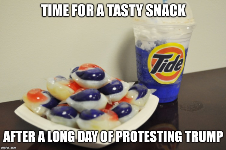 TIME FOR A TASTY SNACK; AFTER A LONG DAY OF PROTESTING TRUMP | image tagged in tide pods,tide pod challenge | made w/ Imgflip meme maker